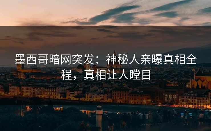 墨西哥暗网突发：神秘人亲曝真相全程，真相让人瞠目