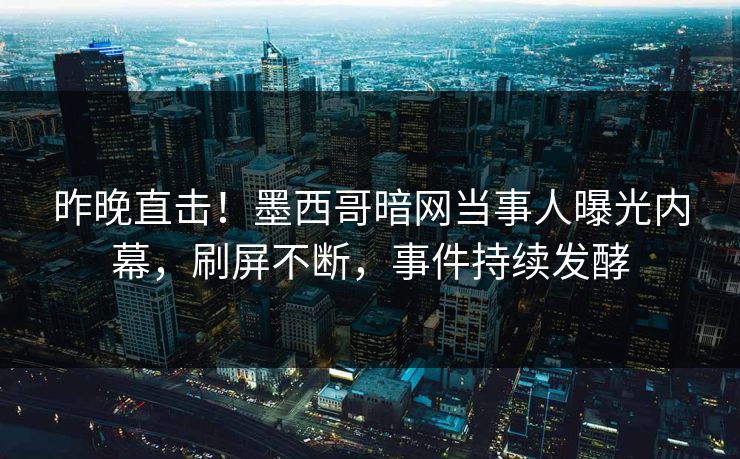 昨晚直击！墨西哥暗网当事人曝光内幕，刷屏不断，事件持续发酵