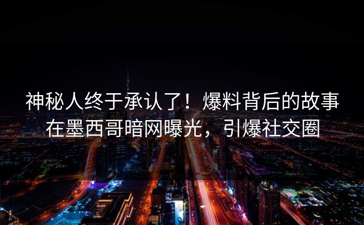 神秘人终于承认了！爆料背后的故事在墨西哥暗网曝光，引爆社交圈