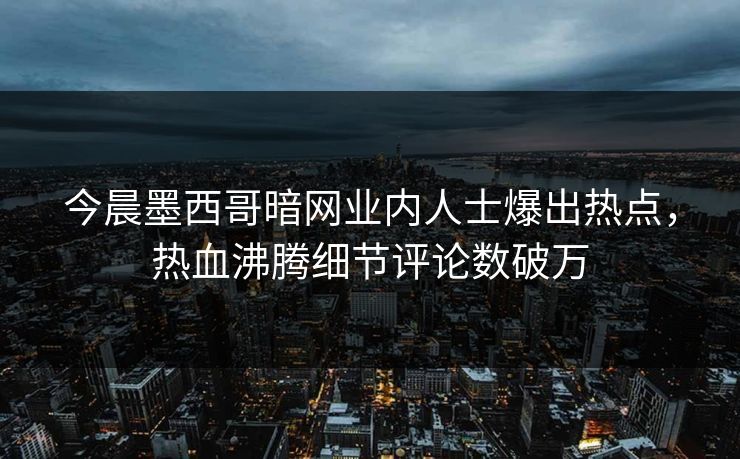 今晨墨西哥暗网业内人士爆出热点，热血沸腾细节评论数破万