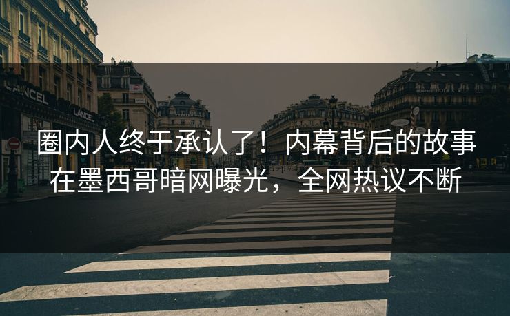 圈内人终于承认了！内幕背后的故事在墨西哥暗网曝光，全网热议不断