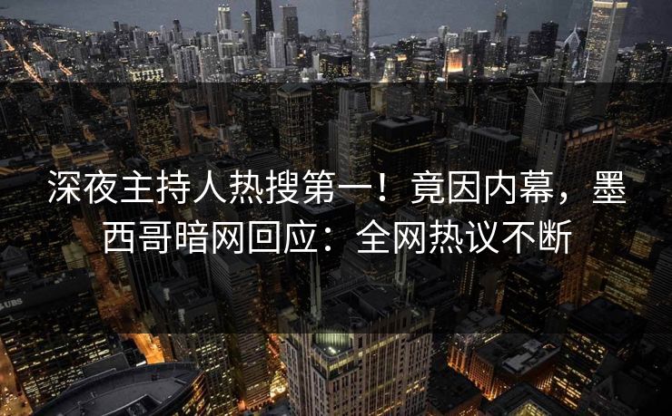 深夜主持人热搜第一！竟因内幕，墨西哥暗网回应：全网热议不断