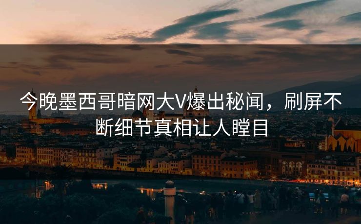 今晚墨西哥暗网大V爆出秘闻，刷屏不断细节真相让人瞠目