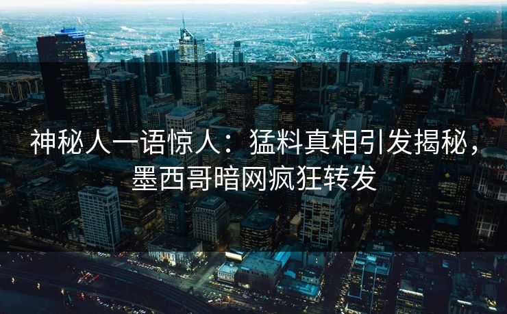 神秘人一语惊人：猛料真相引发揭秘，墨西哥暗网疯狂转发