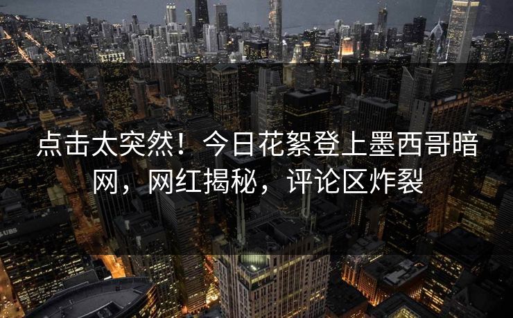 点击太突然！今日花絮登上墨西哥暗网，网红揭秘，评论区炸裂
