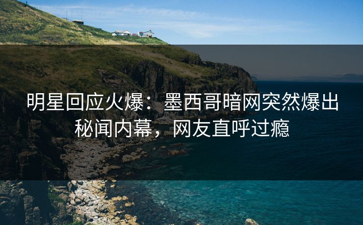 明星回应火爆：墨西哥暗网突然爆出秘闻内幕，网友直呼过瘾