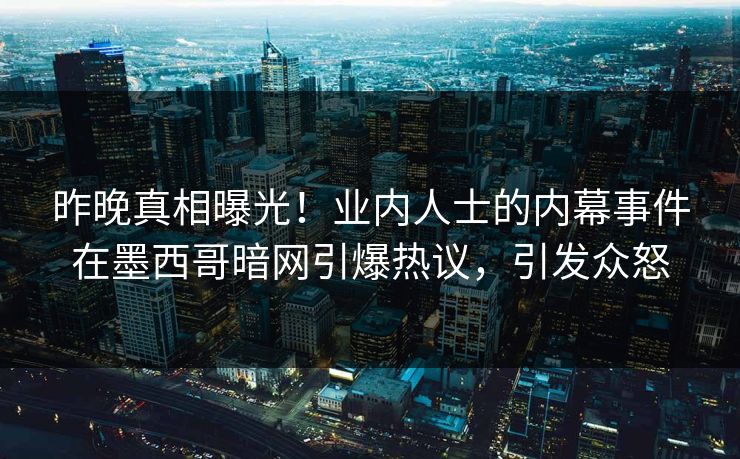 昨晚真相曝光！业内人士的内幕事件在墨西哥暗网引爆热议，引发众怒