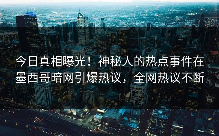 今日真相曝光！神秘人的热点事件在墨西哥暗网引爆热议，全网热议不断