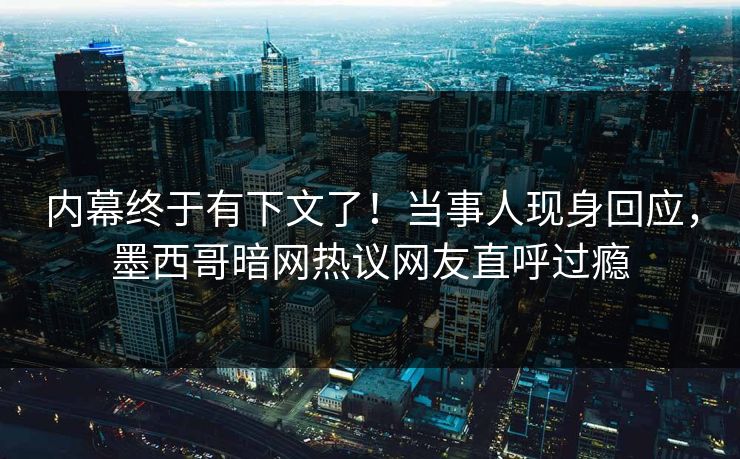 内幕终于有下文了！当事人现身回应，墨西哥暗网热议网友直呼过瘾