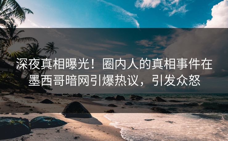 深夜真相曝光！圈内人的真相事件在墨西哥暗网引爆热议，引发众怒