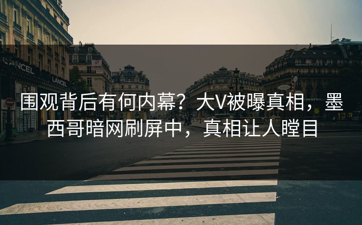 围观背后有何内幕？大V被曝真相，墨西哥暗网刷屏中，真相让人瞠目