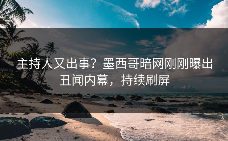 主持人又出事？墨西哥暗网刚刚曝出丑闻内幕，持续刷屏