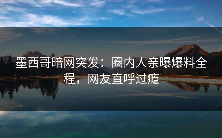 墨西哥暗网突发：圈内人亲曝爆料全程，网友直呼过瘾