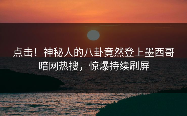 点击！神秘人的八卦竟然登上墨西哥暗网热搜，惊爆持续刷屏