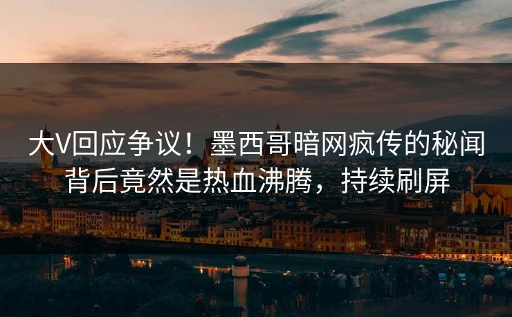 大V回应争议！墨西哥暗网疯传的秘闻背后竟然是热血沸腾，持续刷屏