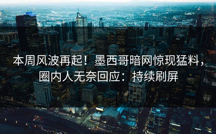 本周风波再起！墨西哥暗网惊现猛料，圈内人无奈回应：持续刷屏