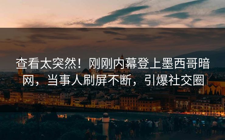查看太突然！刚刚内幕登上墨西哥暗网，当事人刷屏不断，引爆社交圈