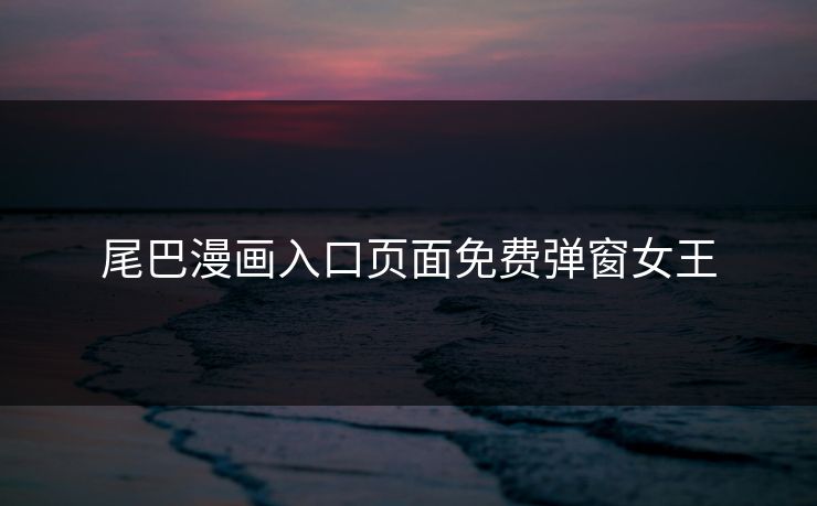 尾巴漫画入口页面免费弹窗女王