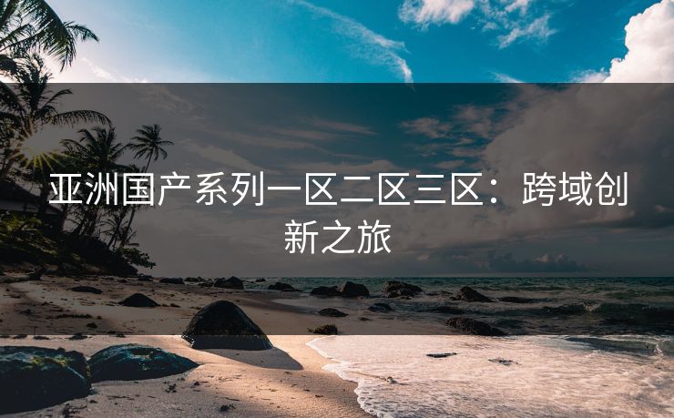 亚洲国产系列一区二区三区：跨域创新之旅