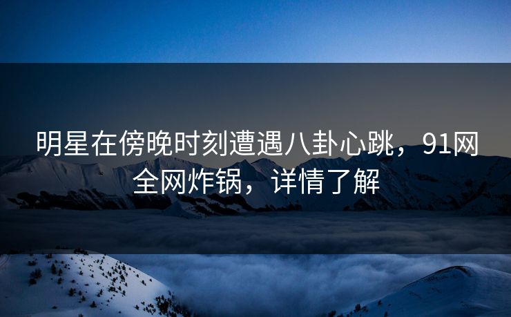 明星在傍晚时刻遭遇八卦心跳，91网全网炸锅，详情了解
