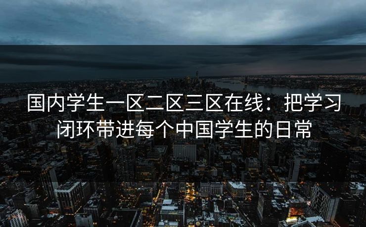 国内学生一区二区三区在线：把学习闭环带进每个中国学生的日常