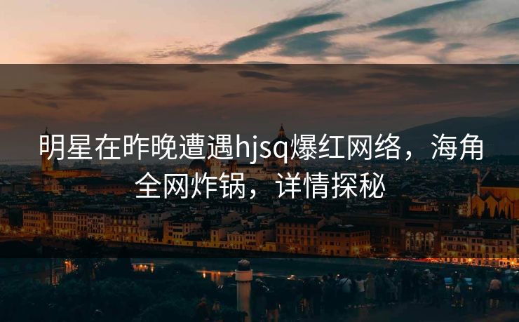 明星在昨晚遭遇hjsq爆红网络，海角全网炸锅，详情探秘