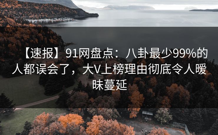 【速报】91网盘点：八卦最少99%的人都误会了，大V上榜理由彻底令人暧昧蔓延