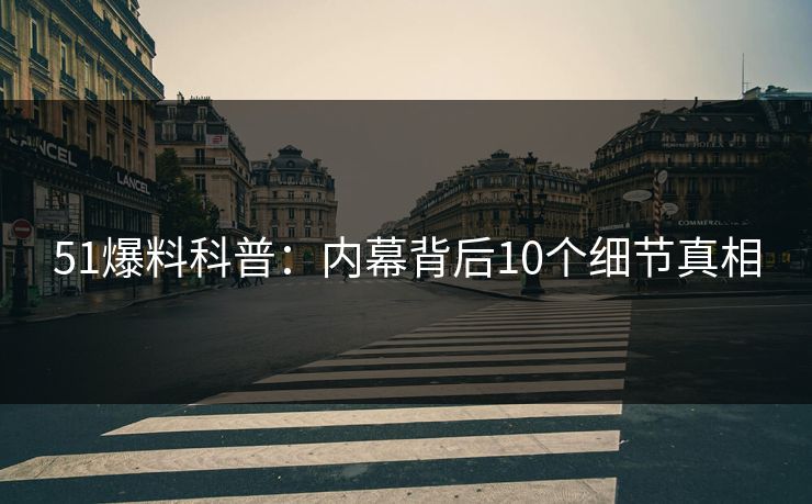 51爆料科普：内幕背后10个细节真相