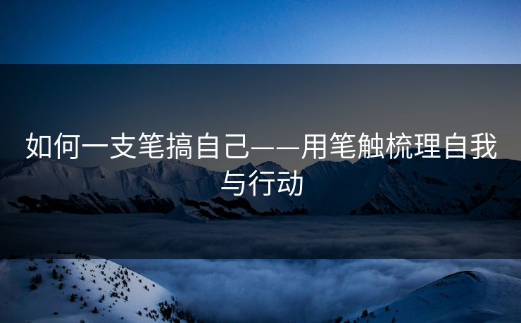 如何一支笔搞自己——用笔触梳理自我与行动