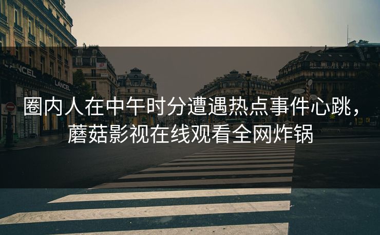 圈内人在中午时分遭遇热点事件心跳，蘑菇影视在线观看全网炸锅