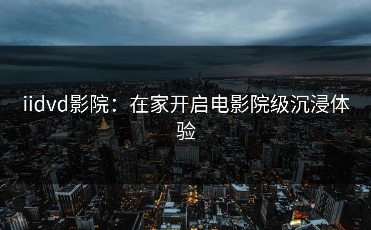 iidvd影院：在家开启电影院级沉浸体验