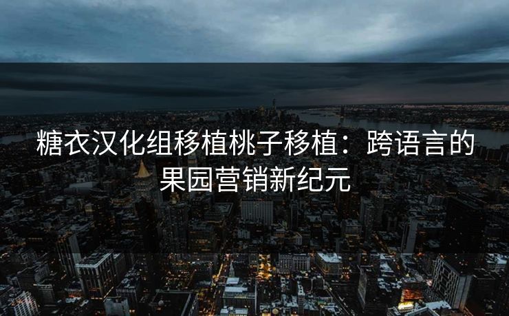 糖衣汉化组移植桃子移植：跨语言的果园营销新纪元