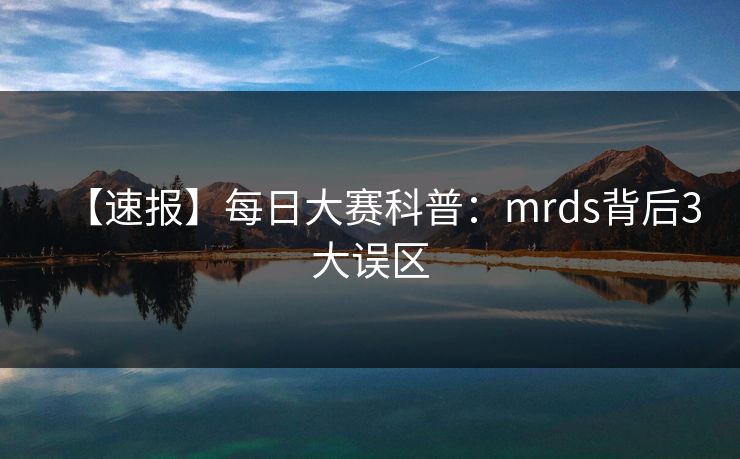 【速报】每日大赛科普：mrds背后3大误区