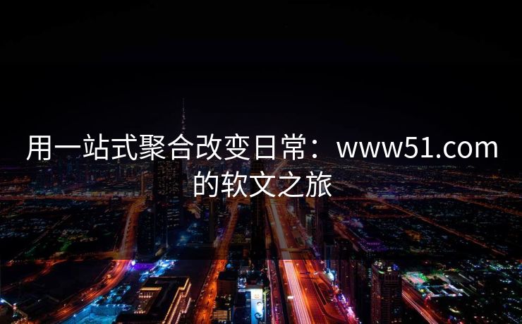 用一站式聚合改变日常：www51.com的软文之旅