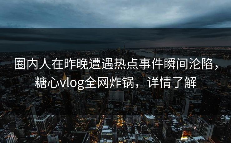 圈内人在昨晚遭遇热点事件瞬间沦陷，糖心vlog全网炸锅，详情了解