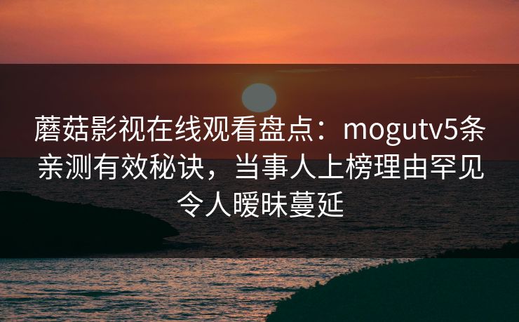蘑菇影视在线观看盘点：mogutv5条亲测有效秘诀，当事人上榜理由罕见令人暧昧蔓延