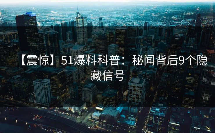【震惊】51爆料科普：秘闻背后9个隐藏信号