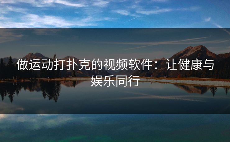 做运动打扑克的视频软件：让健康与娱乐同行