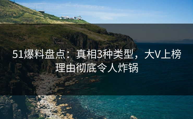 51爆料盘点：真相3种类型，大V上榜理由彻底令人炸锅