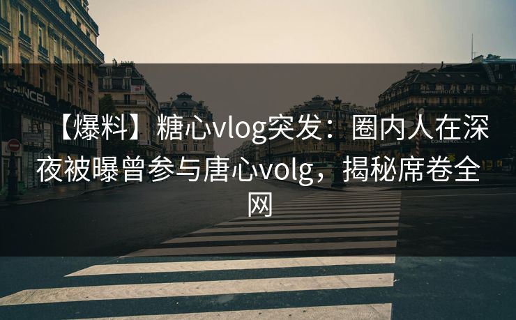 【爆料】糖心vlog突发：圈内人在深夜被曝曾参与唐心volg，揭秘席卷全网