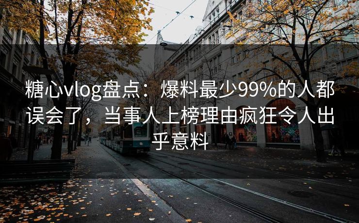 糖心vlog盘点：爆料最少99%的人都误会了，当事人上榜理由疯狂令人出乎意料