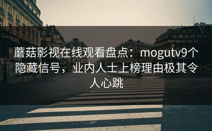 蘑菇影视在线观看盘点：mogutv9个隐藏信号，业内人士上榜理由极其令人心跳