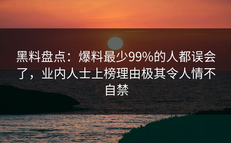 黑料盘点：爆料最少99%的人都误会了，业内人士上榜理由极其令人情不自禁