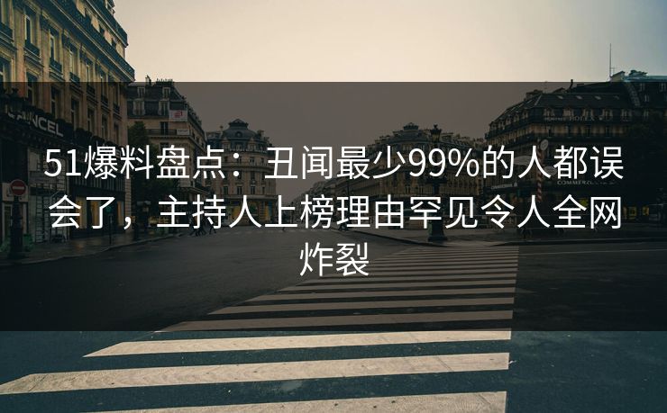 51爆料盘点：丑闻最少99%的人都误会了，主持人上榜理由罕见令人全网炸裂