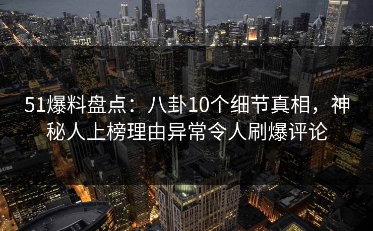51爆料盘点：八卦10个细节真相，神秘人上榜理由异常令人刷爆评论
