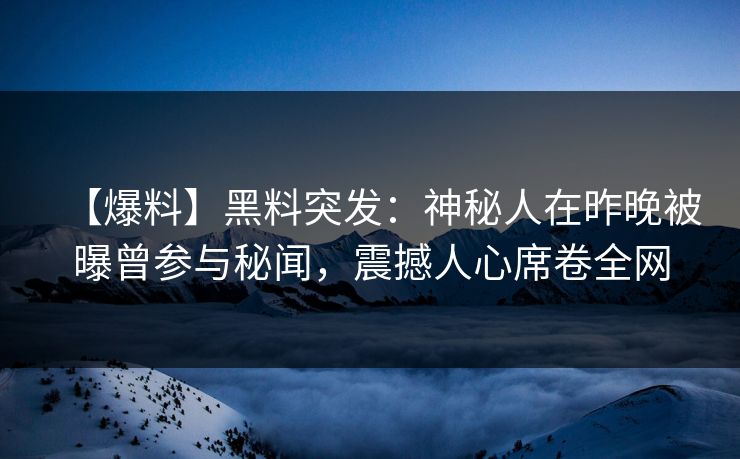 【爆料】黑料突发：神秘人在昨晚被曝曾参与秘闻，震撼人心席卷全网
