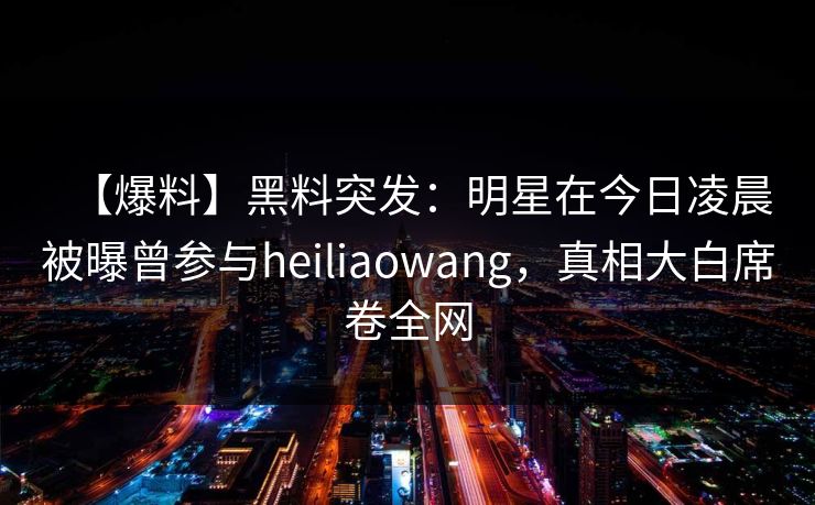 【爆料】黑料突发：明星在今日凌晨被曝曾参与heiliaowang，真相大白席卷全网