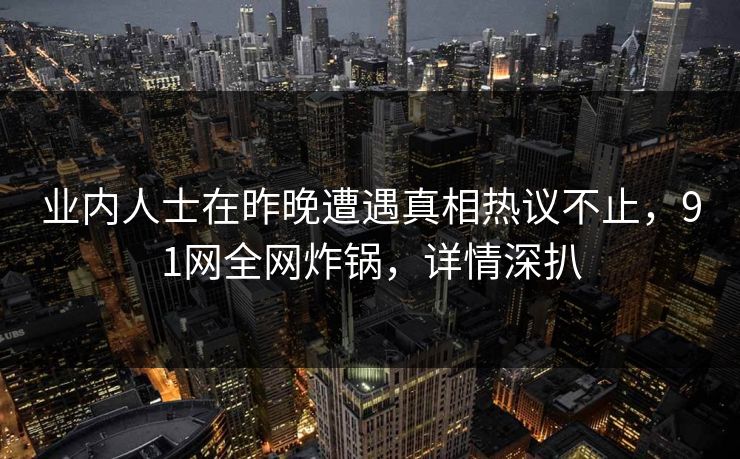 业内人士在昨晚遭遇真相热议不止，91网全网炸锅，详情深扒