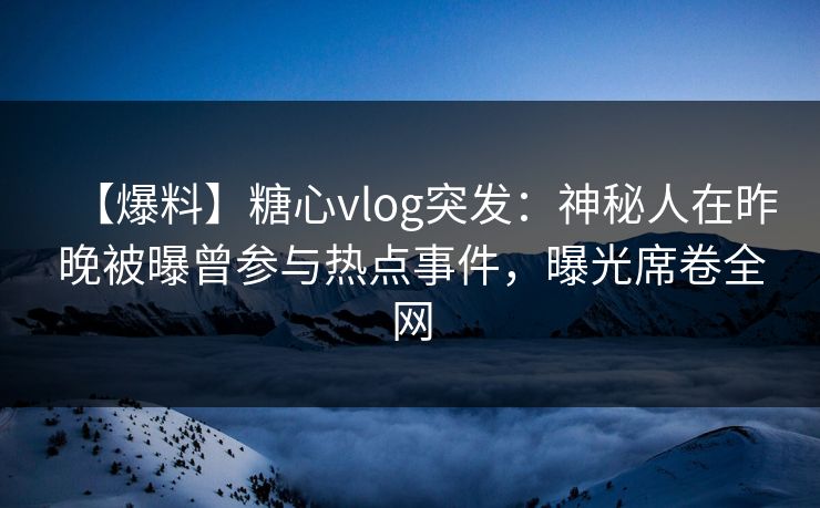 【爆料】糖心vlog突发：神秘人在昨晚被曝曾参与热点事件，曝光席卷全网