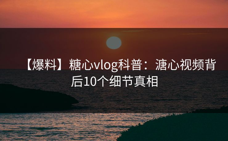 【爆料】糖心vlog科普：溏心视频背后10个细节真相